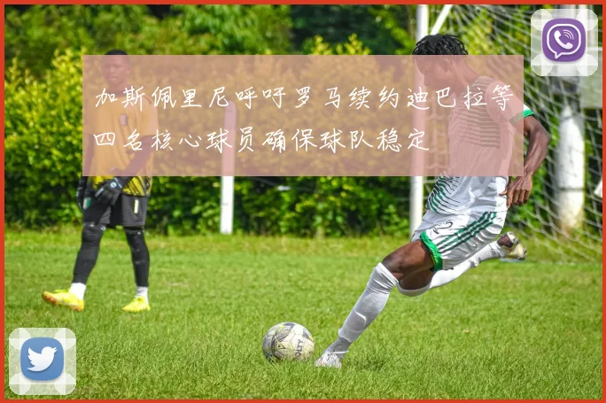 加斯佩里尼呼吁罗马续约迪巴拉等四名核心球员确保球队稳定
