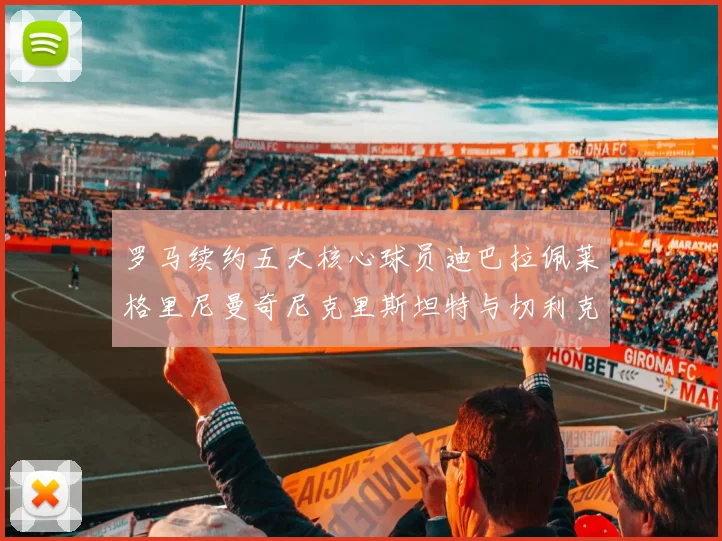 罗马续约五大核心球员迪巴拉佩莱格里尼曼奇尼克里斯坦特与切利克共创未来