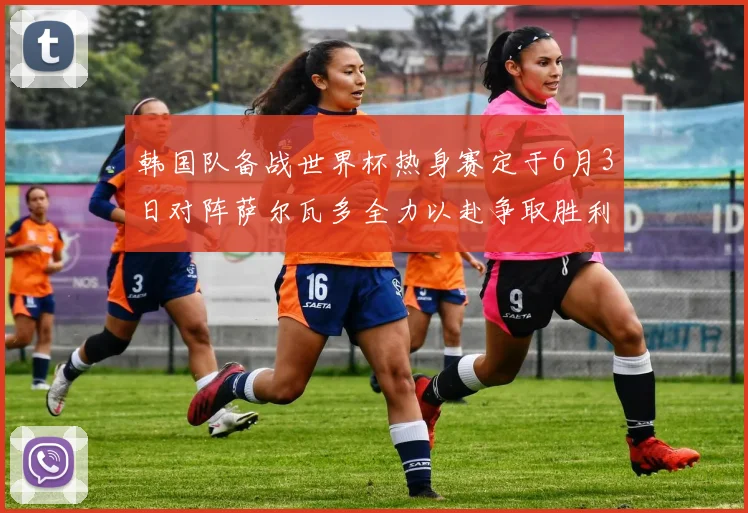 韩国队备战世界杯热身赛定于6月3日对阵萨尔瓦多全力以赴争取胜利