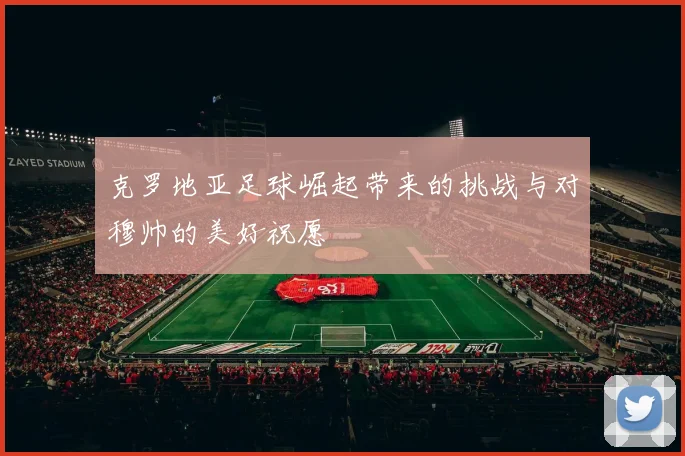 克罗地亚足球崛起带来的挑战与对穆帅的美好祝愿
