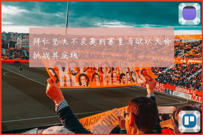 拜仁坚决不卖奥利塞皇马欲以天价挑战其底线