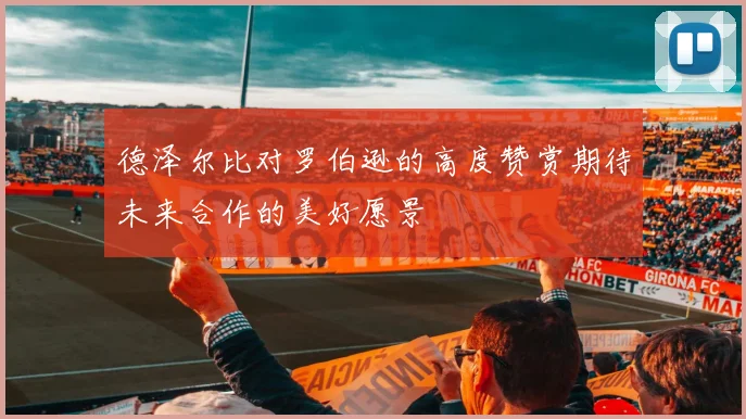 德泽尔比对罗伯逊的高度赞赏期待未来合作的美好愿景