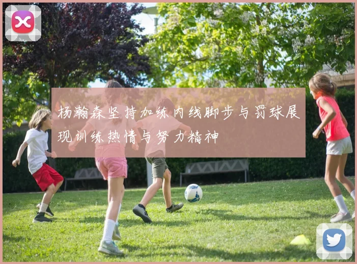 杨瀚森坚持加练内线脚步与罚球展现训练热情与努力精神