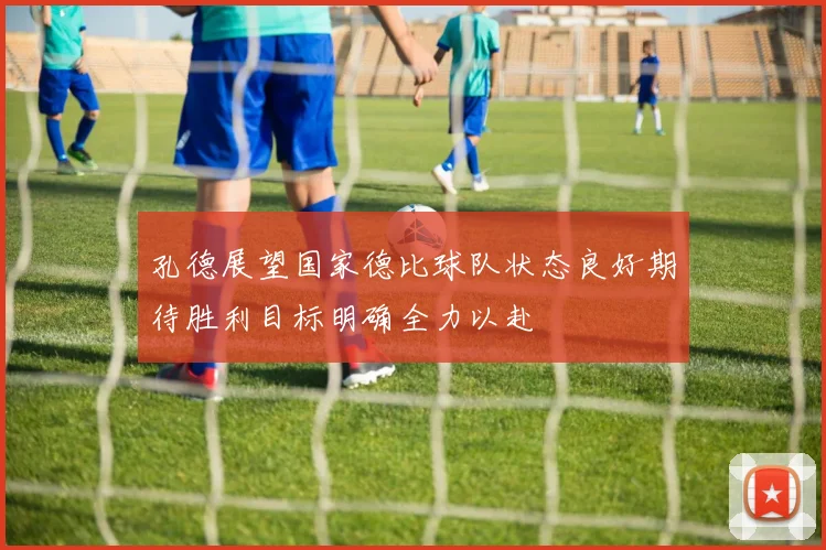 孔德展望国家德比球队状态良好期待胜利目标明确全力以赴