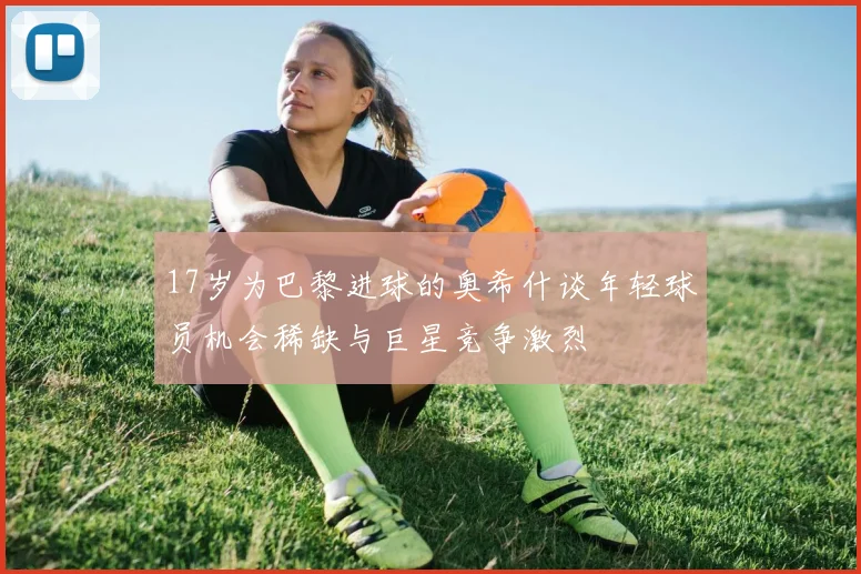 17岁为巴黎进球的奥希什谈年轻球员机会稀缺与巨星竞争激烈