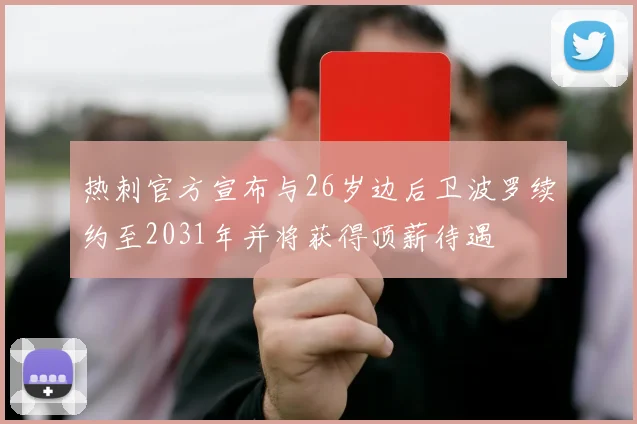 热刺官方宣布与26岁边后卫波罗续约至2031年并将获得顶薪待遇
