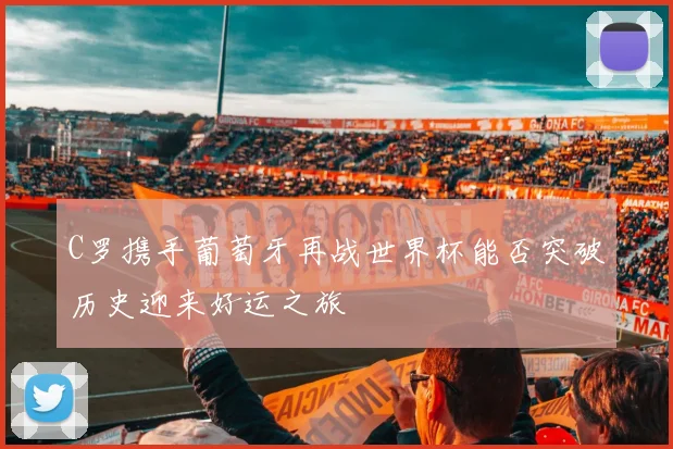 C罗携手葡萄牙再战世界杯能否突破历史迎来好运之旅