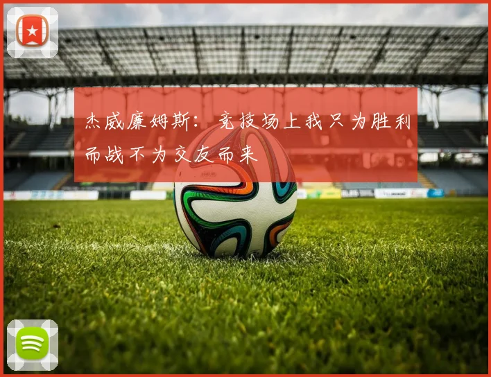 杰威廉姆斯：竞技场上我只为胜利而战不为交友而来