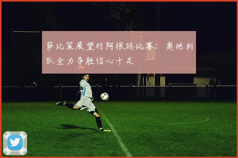 萨比策展望对阿根廷比赛：奥地利队全力争胜信心十足