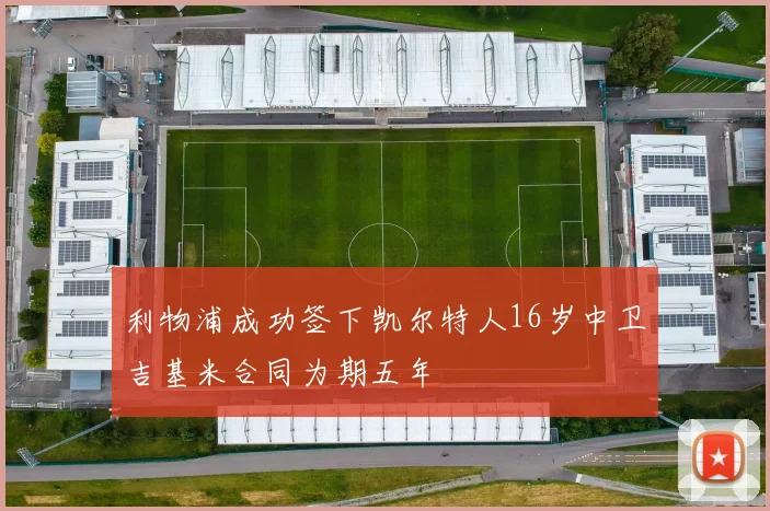 利物浦成功签下凯尔特人16岁中卫吉基米合同为期五年