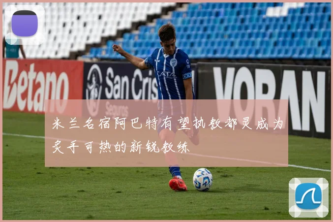 米兰名宿阿巴特有望执教都灵成为炙手可热的新锐教练