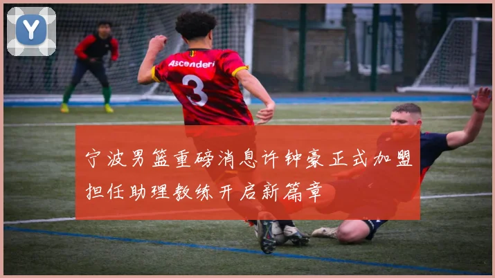 宁波男篮重磅消息许钟豪正式加盟担任助理教练开启新篇章