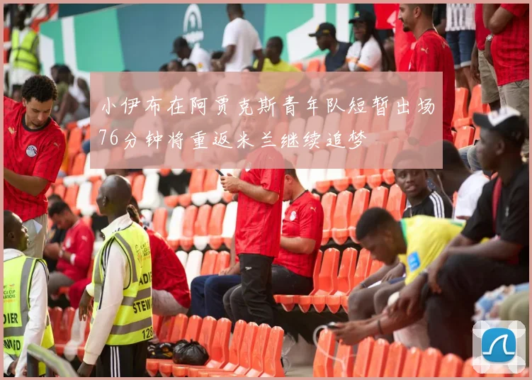 小伊布在阿贾克斯青年队短暂出场76分钟将重返米兰继续追梦