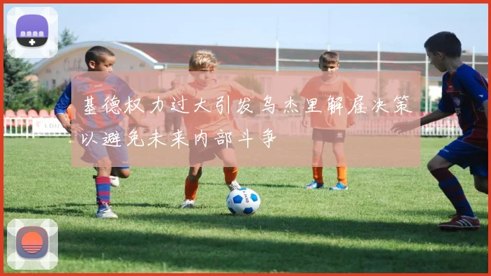 基德权力过大引发乌杰里解雇决策以避免未来内部斗争
