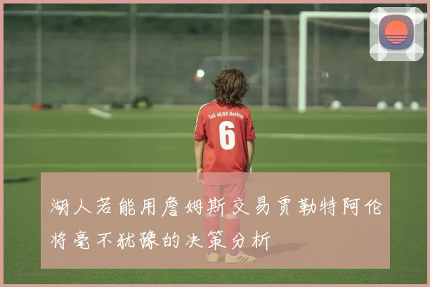 湖人若能用詹姆斯交易贾勒特阿伦将毫不犹豫的决策分析