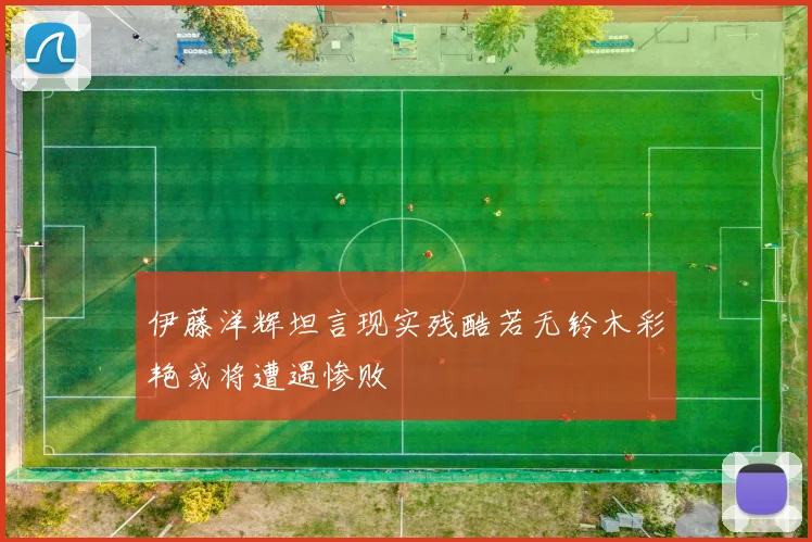 伊藤洋辉坦言现实残酷若无铃木彩艳或将遭遇惨败