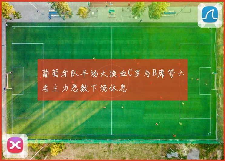 葡萄牙队半场大换血C罗与B席等六名主力悉数下场休息
