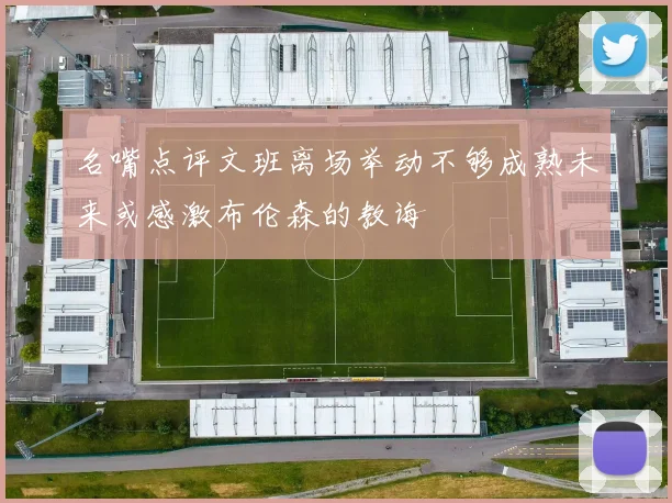 名嘴点评文班离场举动不够成熟未来或感激布伦森的教诲