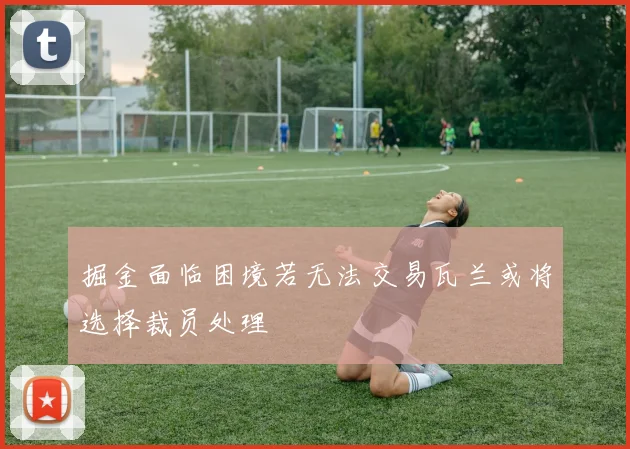 掘金面临困境若无法交易瓦兰或将选择裁员处理