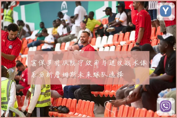 富保罗将从防守效率与进攻战术体系分析詹姆斯未来球队选择