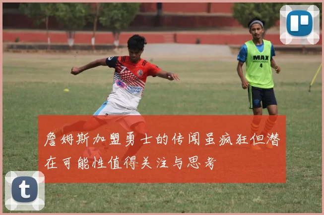 詹姆斯加盟勇士的传闻虽疯狂但潜在可能性值得关注与思考