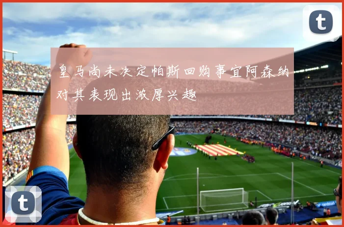 皇马尚未决定帕斯回购事宜阿森纳对其表现出浓厚兴趣