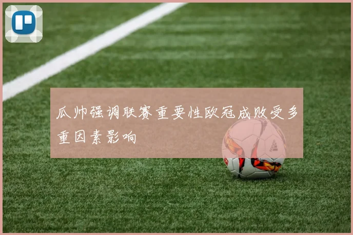 瓜帅强调联赛重要性欧冠成败受多重因素影响