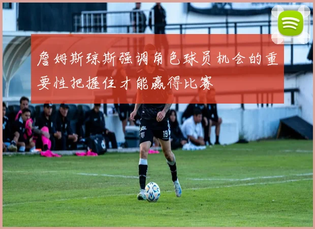 詹姆斯琼斯强调角色球员机会的重要性把握住才能赢得比赛