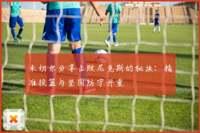 米切尔分享击败尼克斯的秘诀：精准投篮与坚固防守并重