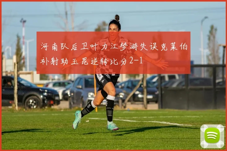 河南队后卫叶力江梦游失误克莱伯补射助玉昆逆转比分2-1