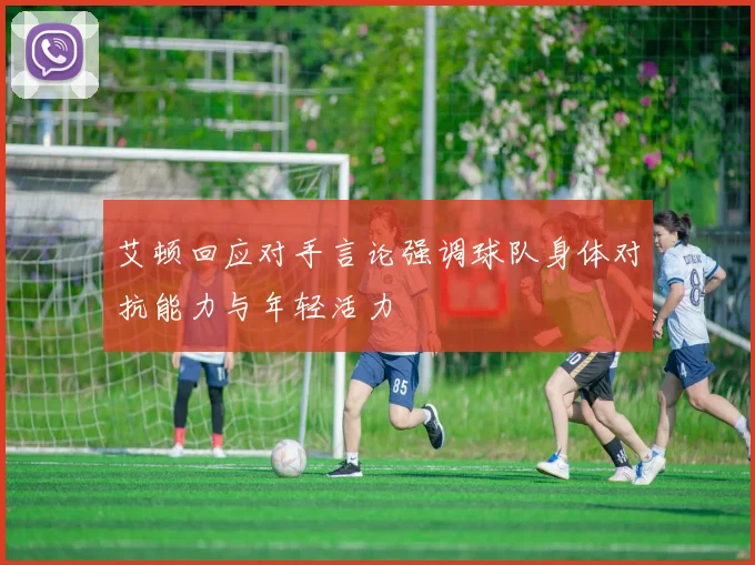 艾顿回应对手言论强调球队身体对抗能力与年轻活力