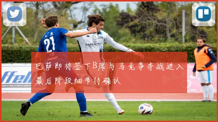 巴萨即将签下B席与马竞争夺战进入最后阶段细节待确认