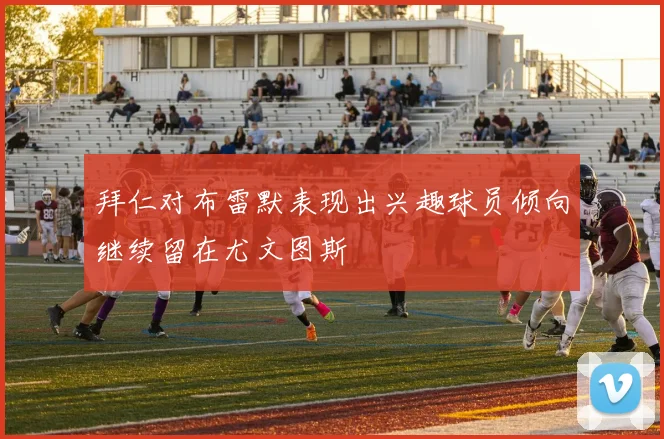 拜仁对布雷默表现出兴趣球员倾向继续留在尤文图斯