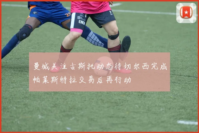 曼城关注古斯托动态待切尔西完成帕莱斯特拉交易后再行动