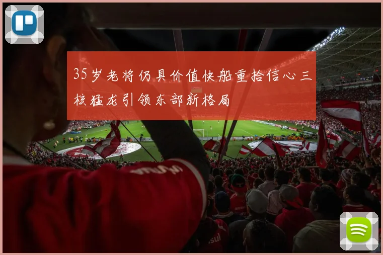 35岁老将仍具价值快船重拾信心三核猛龙引领东部新格局
