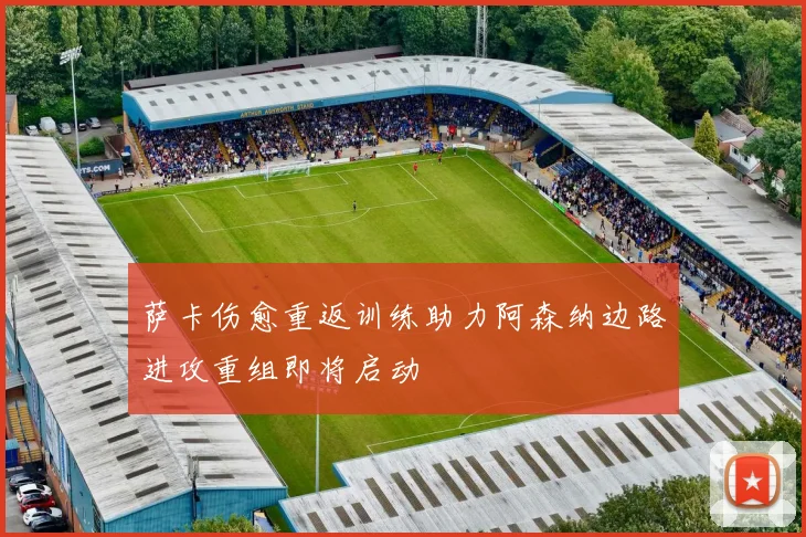 萨卡伤愈重返训练助力阿森纳边路进攻重组即将启动