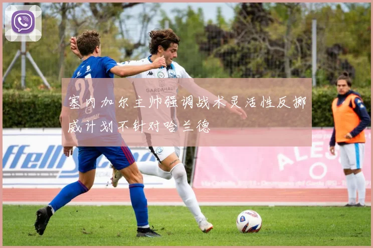 塞内加尔主帅强调战术灵活性反挪威计划不针对哈兰德